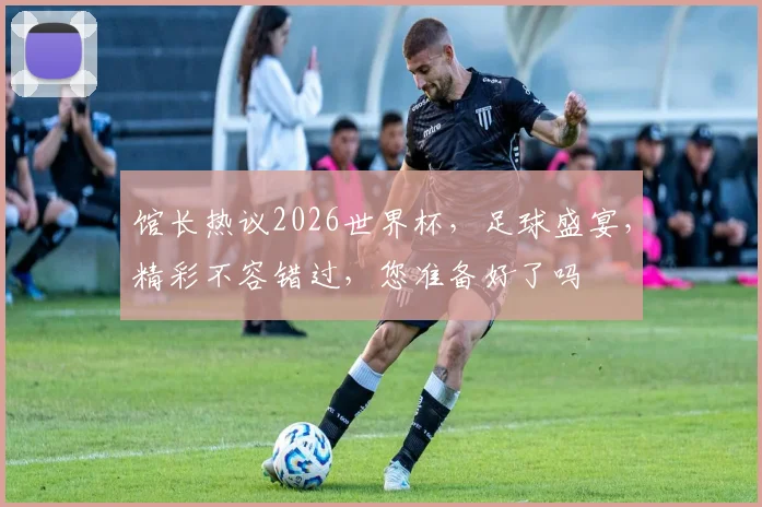 馆长热议2026世界杯，足球盛宴，精彩不容错过，您准备好了吗
