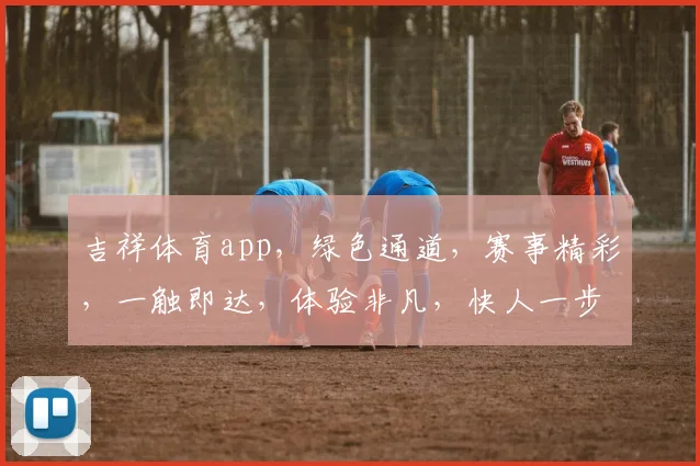 吉祥体育app，绿色通道，赛事精彩，一触即达，体验非凡，快人一步
