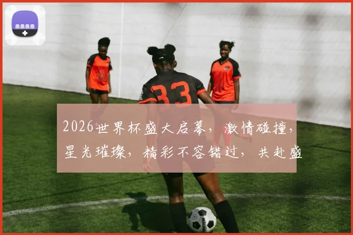 2026世界杯盛大启幕，激情碰撞，星光璀璨，精彩不容错过，共赴盛宴