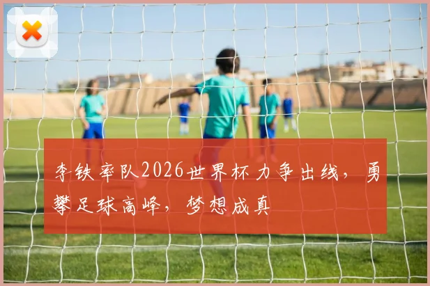 李铁率队2026世界杯力争出线，勇攀足球高峰，梦想成真