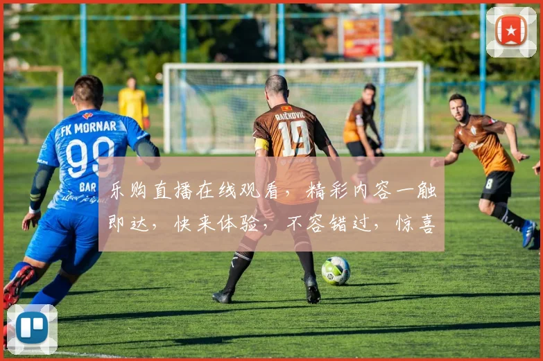 乐购直播在线观看，精彩内容一触即达，快来体验，不容错过，惊喜连连