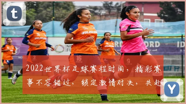 2022世界杯足球赛程时间，精彩赛事不容错过，锁定激情对决，共赴足球盛宴