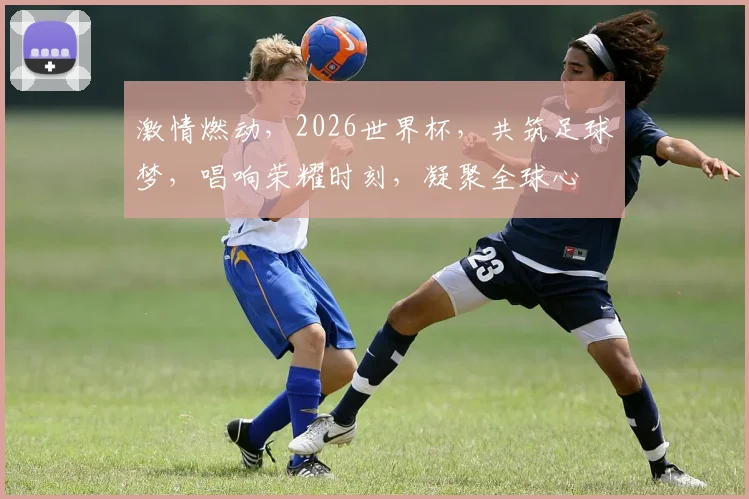 激情燃动，2026世界杯，共筑足球梦，唱响荣耀时刻，凝聚全球心