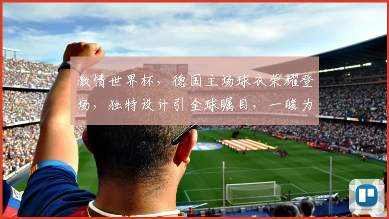 激情世界杯，德国主场球衣荣耀登场，独特设计引全球瞩目，一睹为快
