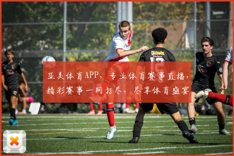 亚美体育APP，专业体育赛事直播，精彩赛事一网打尽，尽享体育盛宴，不容错过