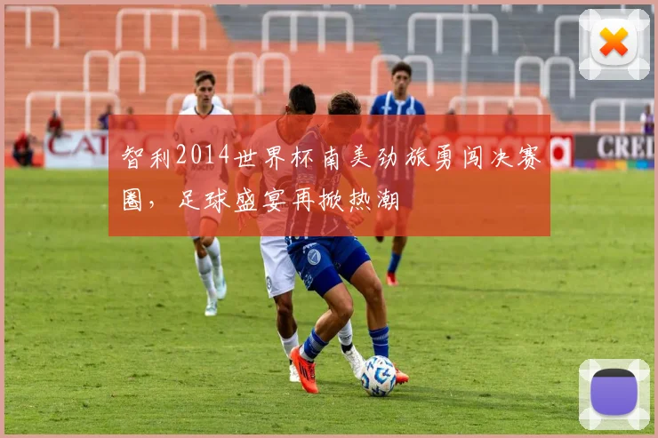 智利2014世界杯南美劲旅勇闯决赛圈，足球盛宴再掀热潮