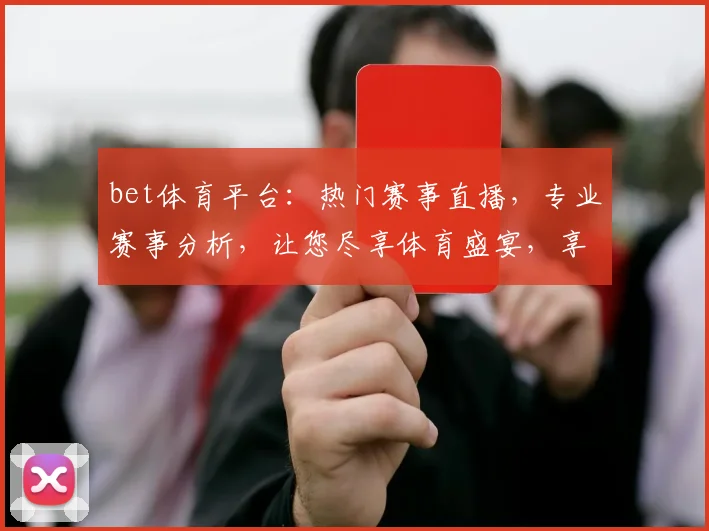 bet体育平台：热门赛事直播，专业赛事分析，让您尽享体育盛宴，享受精彩瞬间