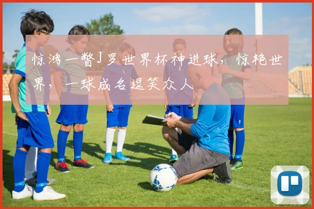 惊鸿一瞥J罗世界杯神进球，惊艳世界，一球成名逗笑众人